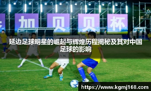 延边足球明星的崛起与辉煌历程揭秘及其对中国足球的影响