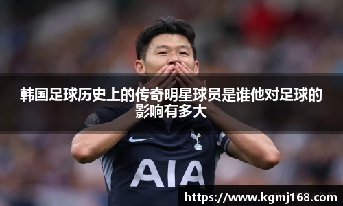 韩国足球历史上的传奇明星球员是谁他对足球的影响有多大