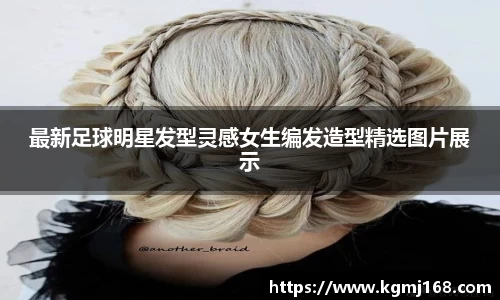 最新足球明星发型灵感女生编发造型精选图片展示